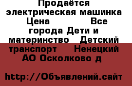 Продаётся электрическая машинка › Цена ­ 15 000 - Все города Дети и материнство » Детский транспорт   . Ненецкий АО,Осколково д.